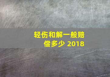 轻伤和解一般赔偿多少 2018